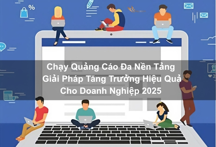 Chạy quảng cáo đa nền tảng: Giải pháp tăng trưởng hiệu quả cho doanh nghiệp 2025