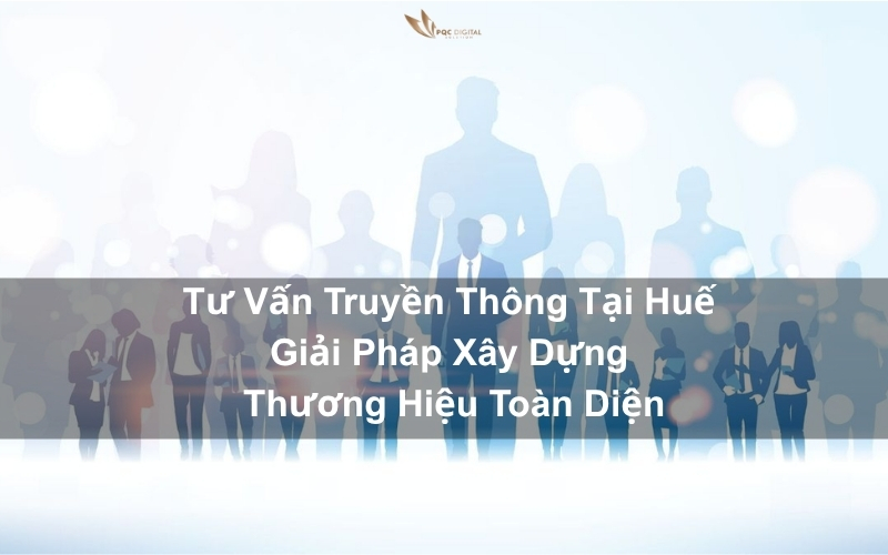 Tư vấn truyền thông tại Huế - Giải pháp xây dựng thương hiệu toàn diện